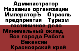 Администратор › Название организации ­ ИмператорЪ › Отрасль предприятия ­ Туризм, гостиничное дело › Минимальный оклад ­ 1 - Все города Работа » Вакансии   . Красноярский край,Красноярск г.